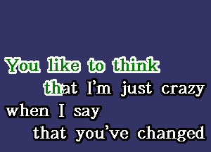 m E39 ii) m
th Fm just crazy

When I say
that you,ve changed