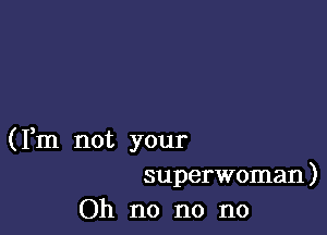 (Fm not your
superwoman)
Oh no no no