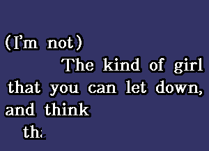 (Fm not)
The kind of girl

that you can let down,
and think
th.'