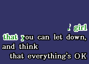 mm

w you can let down,
and think
that everythingh OK