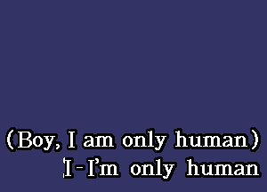 (Boy, I am only human)
.'I- Fm only human