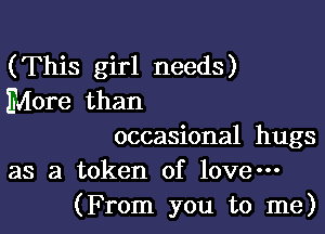 (This girl needs)
More than

occasional hugs
as a token of love-

(From you to me)