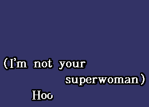 (Fm not your
superwoman)

H00