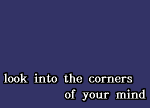 look into the corners
of your mind