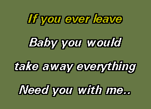If you ever leave

Baby you wouid

take away evetything

Need you with me..