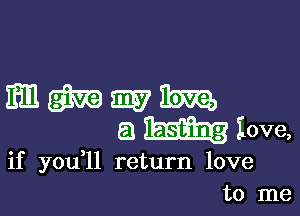 maimmitm

a iove,

if you ll return love
to me