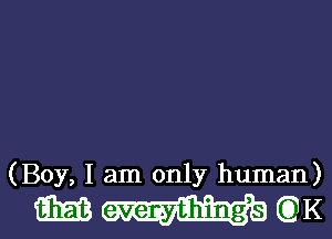 (Boy, I am only human)

MWGEK