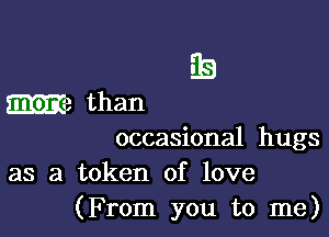 E5

M2 than
occasional hugs

as a token of love
(From you to me)