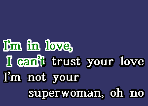 mam

E m trust your love
Fm not your

superwoman, oh no