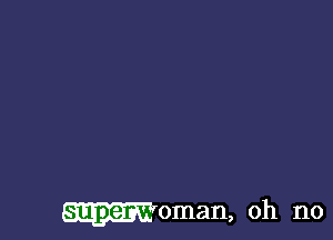 Woman, oh no