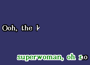 Ooh, the P

supepwoman, db, an