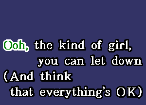 the kind of girl,

you can let down

(And think
that everythingk OK)