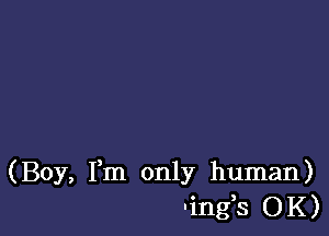 (Boy, Fm only human)
'ing,s OK)