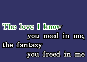 Whit knov

you need in me,

the fantasy
you freed in me