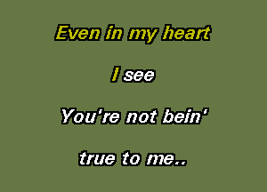 Even in my heart

I see
You're not bein'

true to me..