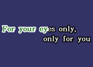 (ayes only,

only for you