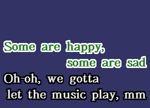 happy,
Oh-oh, we gotta

let the music play, mm