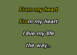 From my heart

From my heart

I live my life

the way..