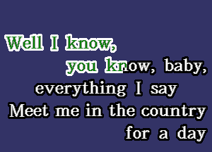 Will 11
mow, baby,

everything I say
Meet me in the country
for a day