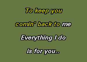 To keep you

comin' back to me

Everything I do

is for you..