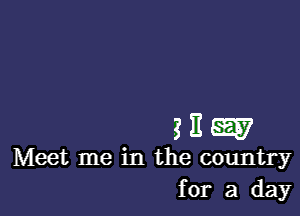 235E297

Meet me in the country
for a day