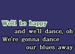 mm

and we 1l dance, oh
Wdre gonna dance
our blues away