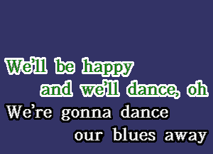 mm
mm dh
We re gonna dance
our blues away