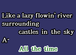 Like a lazy f lowid river
surrounding
castles in the sky

A-

mmm