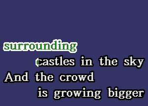 castles in the sky
And the crowd

is growing bigger