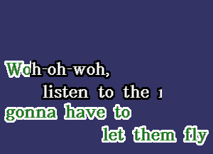 Wh-oh-woh,

listen to the 1
Emma m)
nag aim Q37