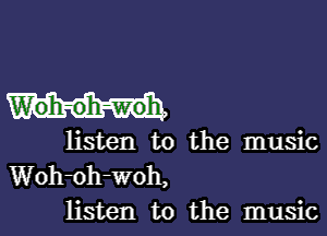 W'oh-oh-woh.

listen to the music
Woh-oh-woh,
listen to the music