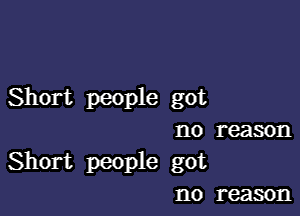 Short people got

no reason
Short people got
no reason