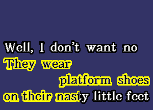 Well, I don t want no

W
plat-f'onm
um Emit)? little feet