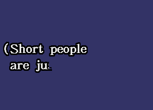 (Short people

are jn.-