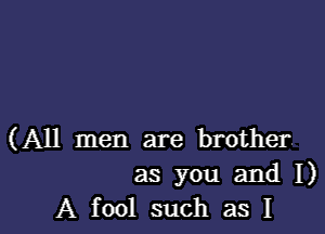 (All men are brother.

as you and I)
A fool such as I