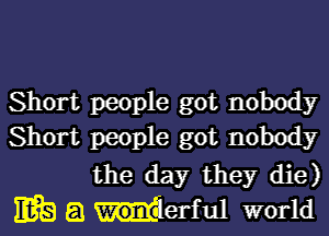 Short people got nobody
Short people got nobody

the day they die)
HE) E! flerful world