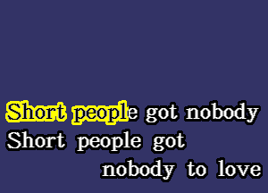 got nobody
Short people got

nobody to love