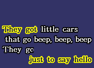 m little cars

that go beep, beep, beep
They go

5115133qu