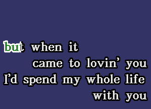 when it

came to loviny you
Pd spend my Whole life
With you