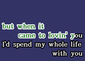 umm

w you
Pd spend my Whole life
With you