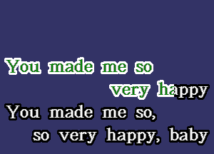 Mao

m 324pr

You made me so,
so very happy, baby