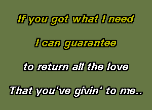 If you got what I need

I can guarantee
to return all the love

That you've givin' to me..