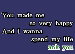 'You made me
so very happy

And I wanna
spend my life
E5113