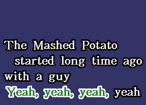 The Mashed Potato

started long time ago
With a guy

m m m yeah