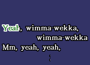 m, Wimma-Wekka,

wimma-wekka
Mm, yeah, yeah,