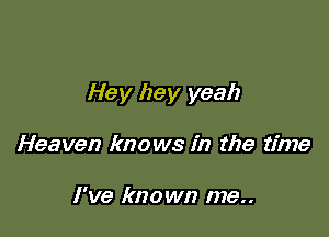 Hey hey yeah

Heaven knows in the time

I've known me..