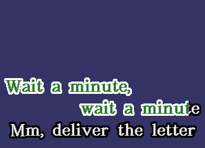 Maxim
WaMe

Mm, deliver the letter