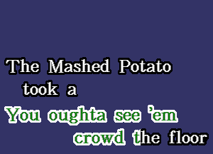 The Mashed Potato

took a

5m m
the floor