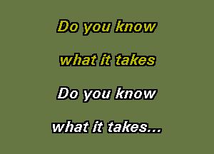 Do you know

what it takes

Do you know

what it takes...