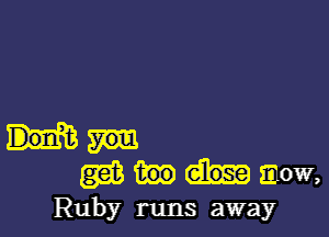 mmmow,

Ruby runs away